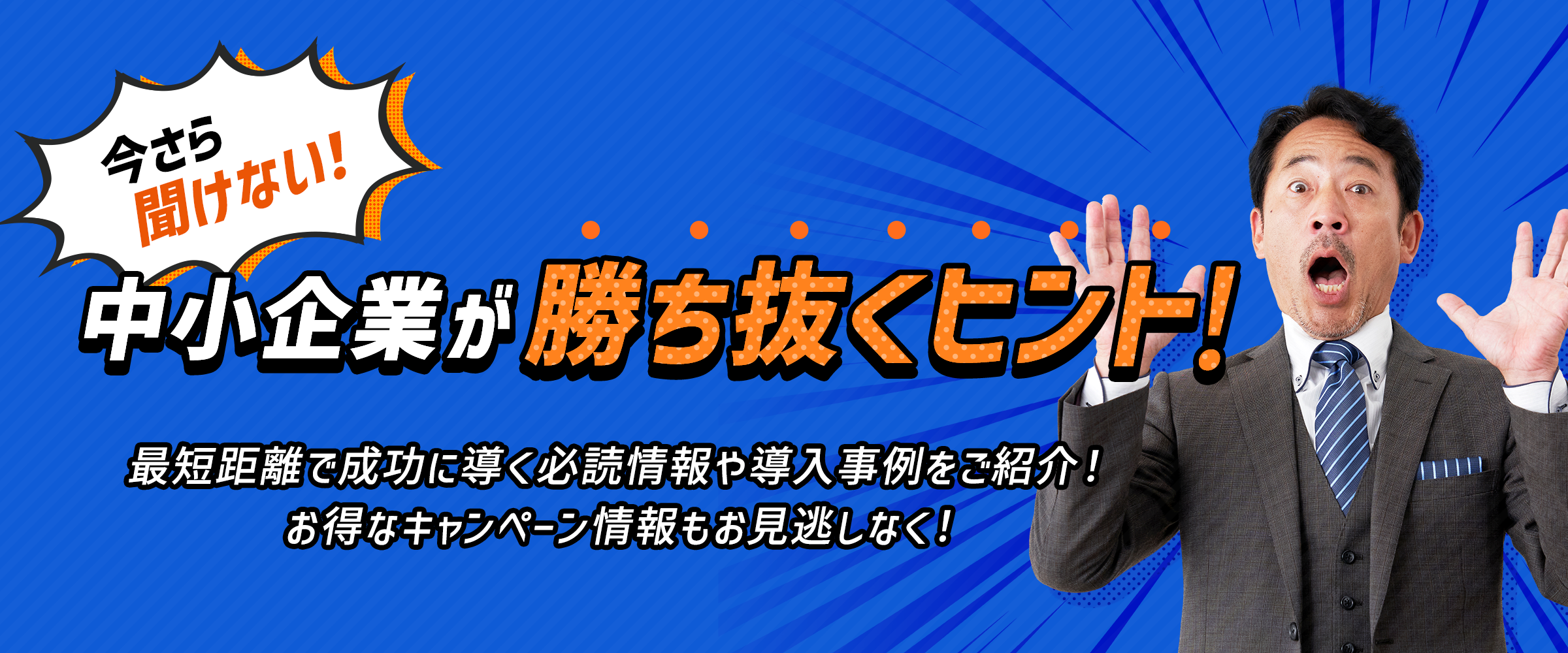 今さら聞けない！中小企業が勝ち抜くヒント！ 最短距離で成功に導く必読情報や導入事例をご紹介！ お得なキャンペーン情報もお見逃しなく！