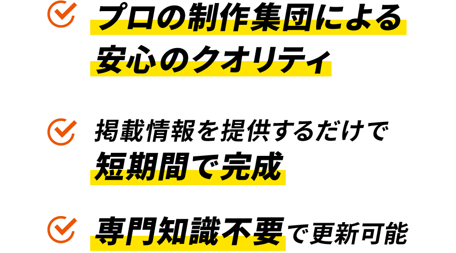 プロの制作集団による安心のクオリティ 掲載情報を提供するだけで短期間で完成 専門知識不要で更新可能