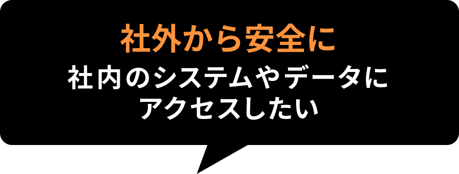 社外から安全に社内のシステムやデータにアクセスしたい