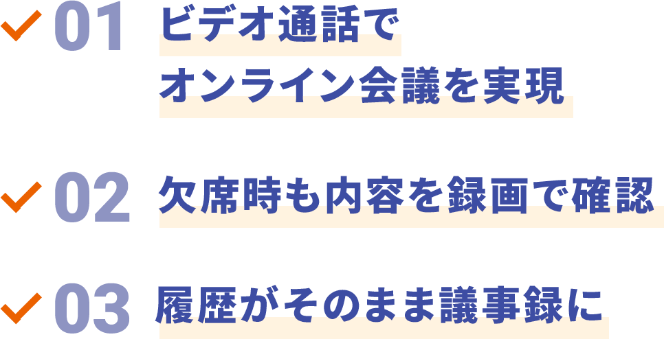 01 ビデオ通話でオンライン会議を実現 02 欠席時も内容を録画で確認 03 履歴がそのまま議事録に