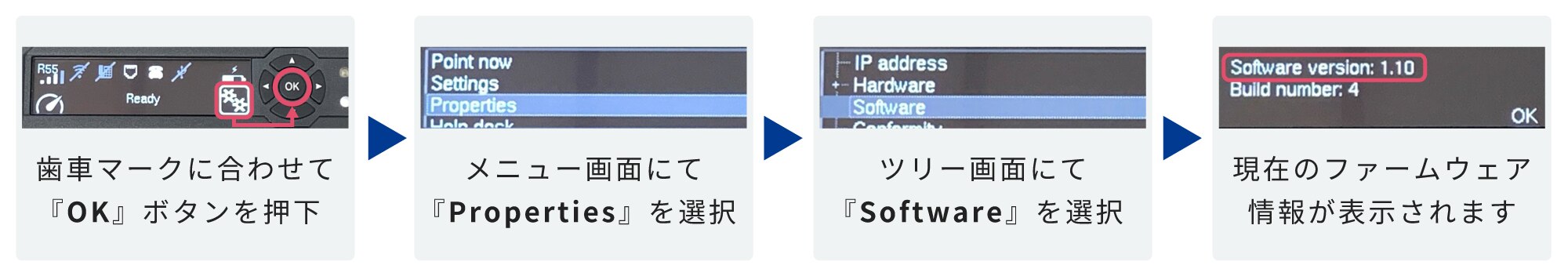 歯車マークに合わせて「OK」ボタンを押下 → メニュー画面にて「Properties」を選択 → ツリー画面にて「Software」を選択 → 現在のファームウェア情報が表示されます。